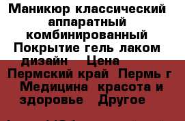 Маникюр классический, аппаратный, комбинированный, Покрытие гель-лаком, дизайн. › Цена ­ 200 - Пермский край, Пермь г. Медицина, красота и здоровье » Другое   